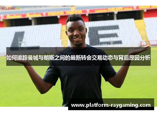 如何追踪曼城与朗斯之间的最新转会交易动态与背后原因分析