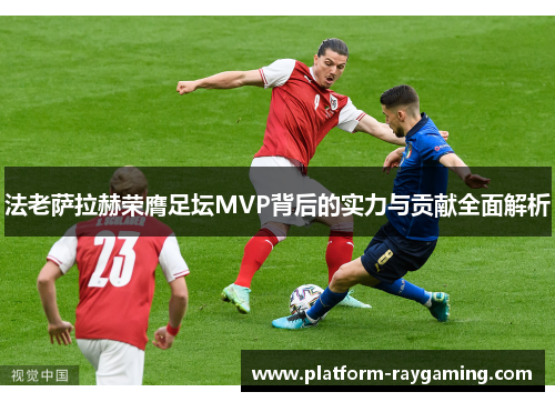 法老萨拉赫荣膺足坛MVP背后的实力与贡献全面解析