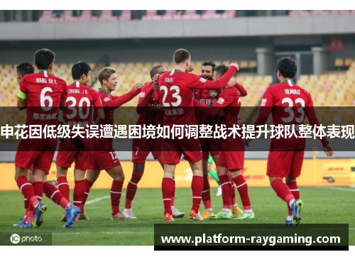 申花因低级失误遭遇困境如何调整战术提升球队整体表现