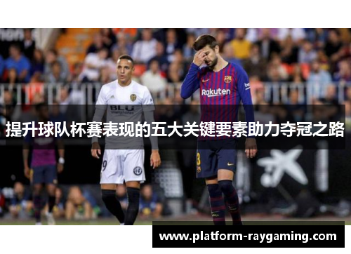 提升球队杯赛表现的五大关键要素助力夺冠之路