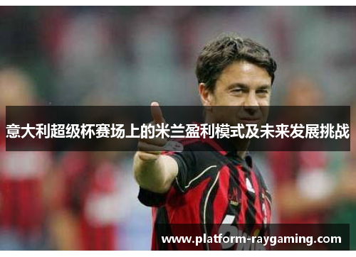 意大利超级杯赛场上的米兰盈利模式及未来发展挑战