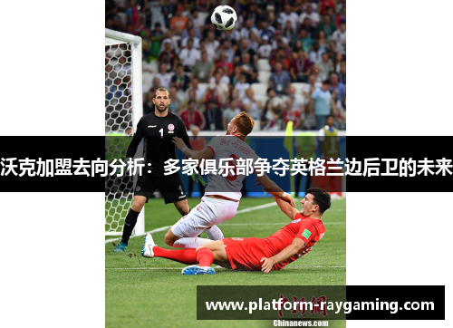 沃克加盟去向分析：多家俱乐部争夺英格兰边后卫的未来