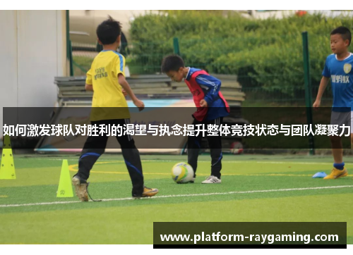 如何激发球队对胜利的渴望与执念提升整体竞技状态与团队凝聚力