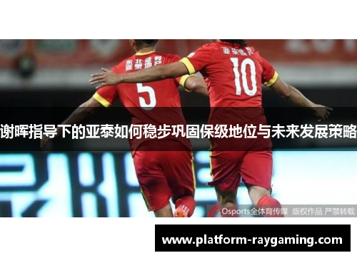 谢晖指导下的亚泰如何稳步巩固保级地位与未来发展策略