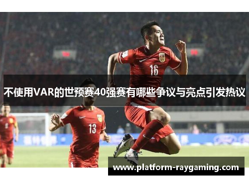 不使用VAR的世预赛40强赛有哪些争议与亮点引发热议