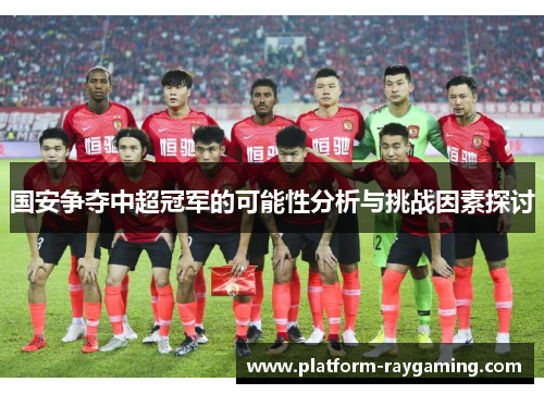 国安争夺中超冠军的可能性分析与挑战因素探讨