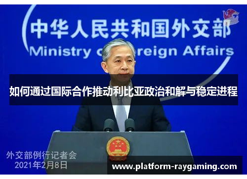 如何通过国际合作推动利比亚政治和解与稳定进程