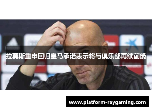 拉莫斯重申回归皇马承诺表示将与俱乐部再续前缘