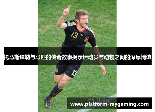 托马斯穆勒与马匹的传奇故事揭示运动员与动物之间的深厚情谊