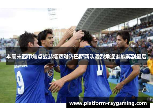 本周末西甲焦点战赫塔费对阵巴萨两队激烈角逐谁能笑到最后