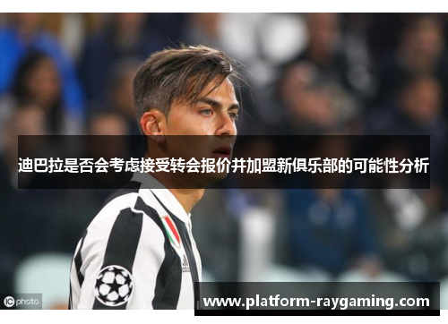 迪巴拉是否会考虑接受转会报价并加盟新俱乐部的可能性分析
