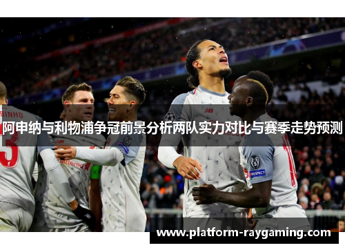 阿申纳与利物浦争冠前景分析两队实力对比与赛季走势预测