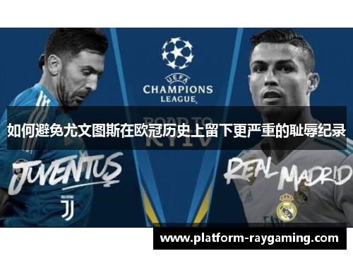 如何避免尤文图斯在欧冠历史上留下更严重的耻辱纪录