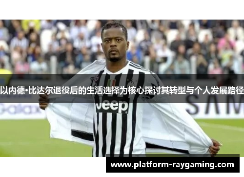 以内德·比达尔退役后的生活选择为核心探讨其转型与个人发展路径