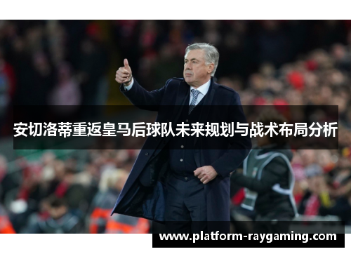 安切洛蒂重返皇马后球队未来规划与战术布局分析