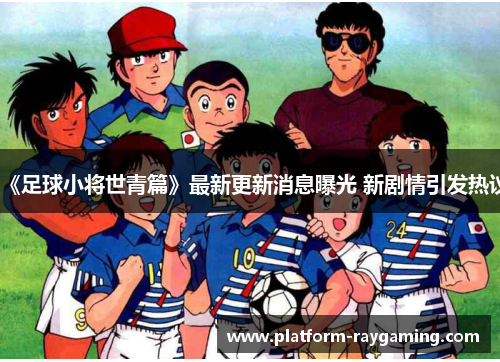 《足球小将世青篇》最新更新消息曝光 新剧情引发热议