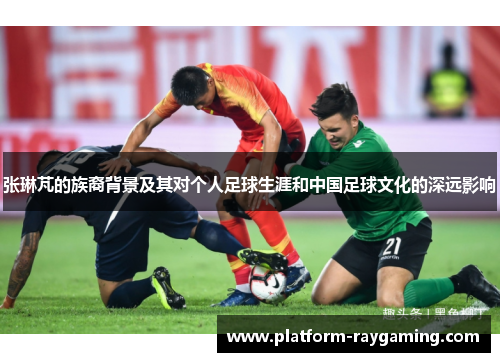 张琳芃的族裔背景及其对个人足球生涯和中国足球文化的深远影响