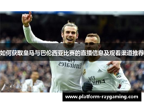 如何获取皇马与巴伦西亚比赛的直播信息及观看渠道推荐