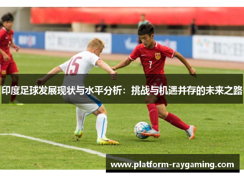 印度足球发展现状与水平分析：挑战与机遇并存的未来之路