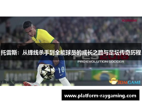 托雷斯：从锋线杀手到全能球员的成长之路与足坛传奇历程