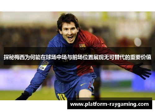 探秘梅西为何能在球场中场与前场位置展现无可替代的重要价值
