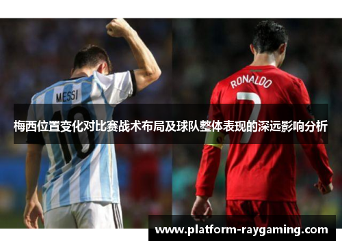 梅西位置变化对比赛战术布局及球队整体表现的深远影响分析
