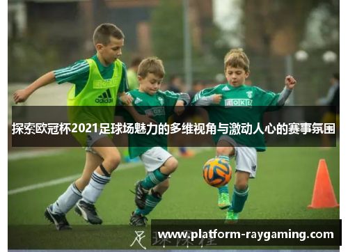 探索欧冠杯2021足球场魅力的多维视角与激动人心的赛事氛围
