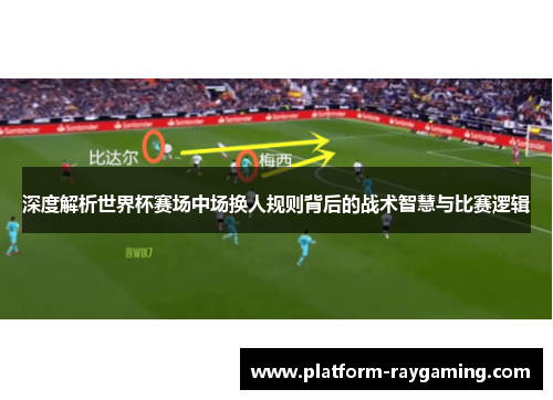 深度解析世界杯赛场中场换人规则背后的战术智慧与比赛逻辑
