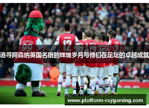 追寻阿森纳英国名宿的辉煌岁月与他们在足坛的卓越成就