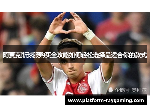 阿贾克斯球服购买全攻略如何轻松选择最适合你的款式