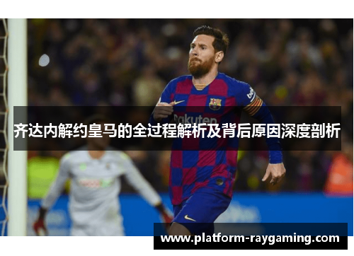 齐达内解约皇马的全过程解析及背后原因深度剖析