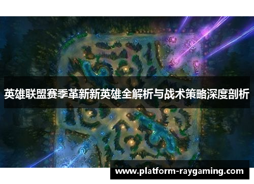 英雄联盟赛季革新新英雄全解析与战术策略深度剖析