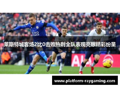 莱斯特城客场2比0击败热刺全队表现亮眼精彩纷呈