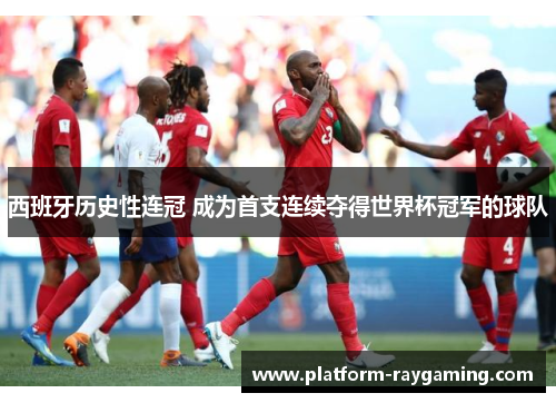 西班牙历史性连冠 成为首支连续夺得世界杯冠军的球队