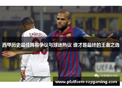 西甲历史最佳阵容争议与球迷热议 谁才是最终的王者之选
